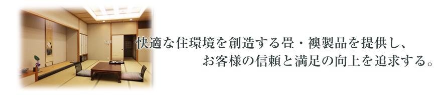 理念：快適な住環境を創造する畳、襖製品を提供し、お客様の信頼と満足の向上を追求する